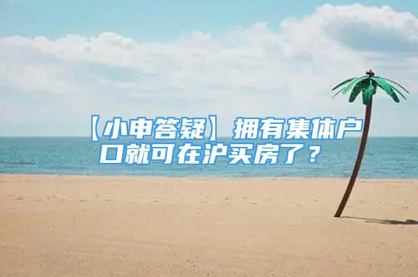 【小申答疑】擁有集體戶口就可在滬買房了？