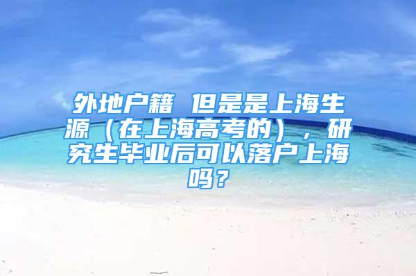 外地戶籍 但是是上海生源（在上海高考的），研究生畢業(yè)后可以落戶上海嗎？