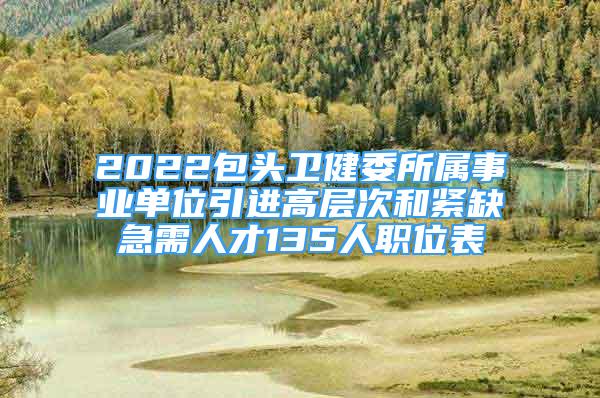 2022包頭衛(wèi)健委所屬事業(yè)單位引進(jìn)高層次和緊缺急需人才135人職位表