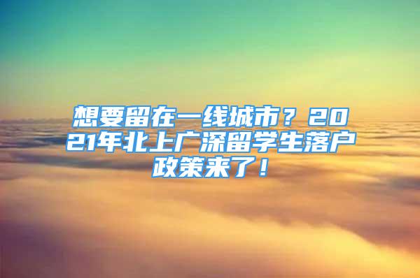 想要留在一線城市？2021年北上廣深留學(xué)生落戶政策來了！