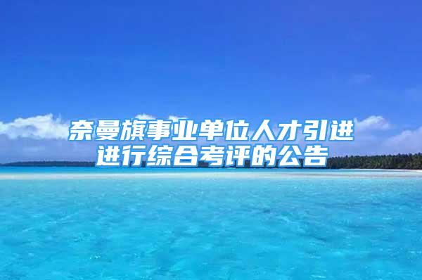 奈曼旗事業(yè)單位人才引進進行綜合考評的公告