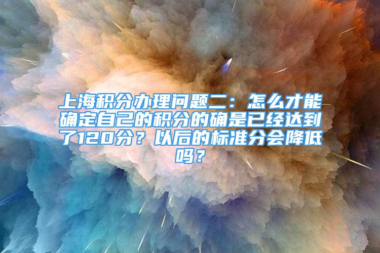 上海積分辦理問題二：怎么才能確定自己的積分的確是已經(jīng)達到了120分？以后的標準分會降低嗎？