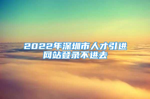 2022年深圳市人才引進網(wǎng)站登錄不進去