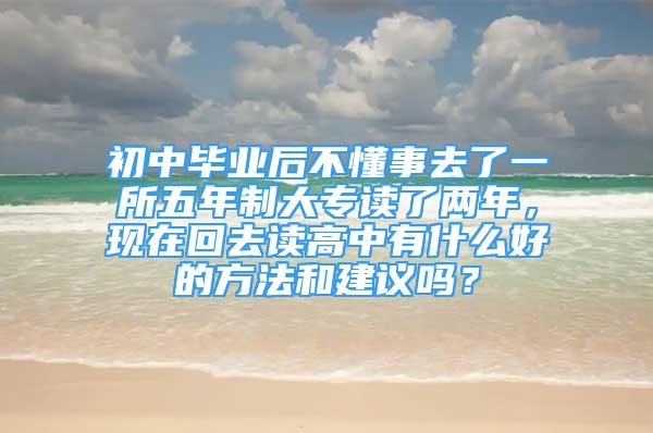 初中畢業(yè)后不懂事去了一所五年制大專讀了兩年，現(xiàn)在回去讀高中有什么好的方法和建議嗎？