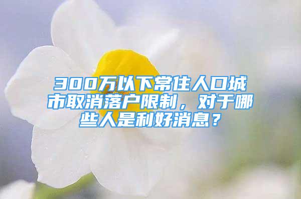 300萬以下常住人口城市取消落戶限制，對(duì)于哪些人是利好消息？