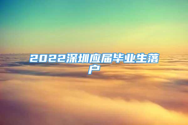 2022深圳應屆畢業(yè)生落戶