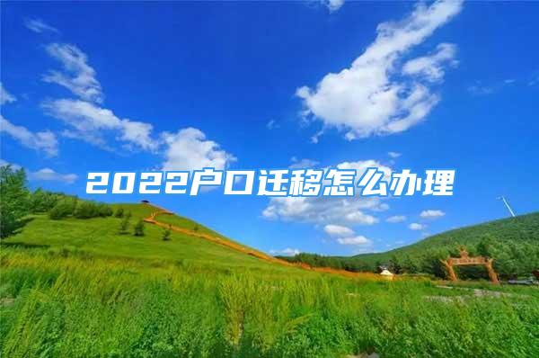 2022戶口遷移怎么辦理