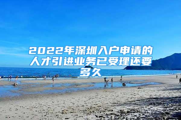 2022年深圳入戶申請的人才引進業(yè)務已受理還要多久