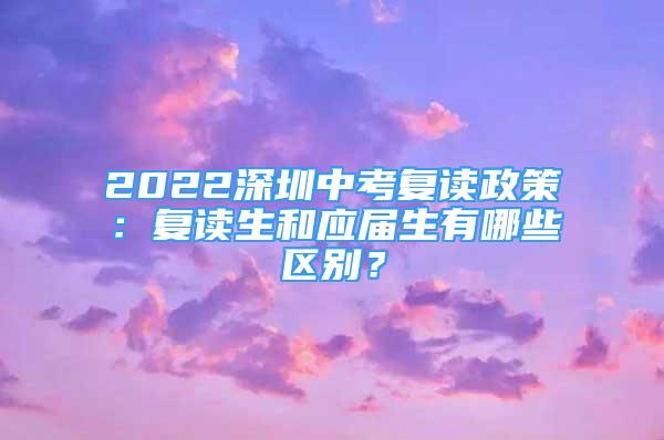 2022深圳中考復(fù)讀政策：復(fù)讀生和應(yīng)屆生有哪些區(qū)別？