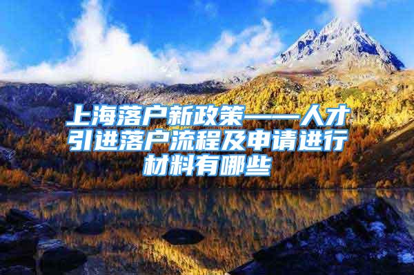 上海落戶新政策——人才引進落戶流程及申請進行材料有哪些