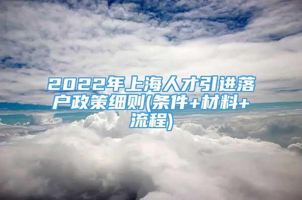 2022年上海人才引進(jìn)落戶政策細(xì)則(條件+材料+流程)