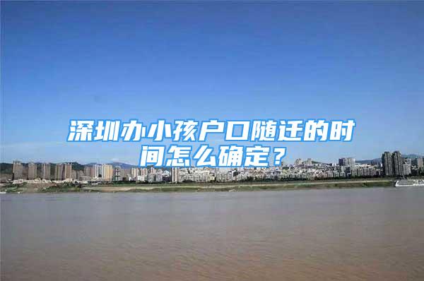 深圳辦小孩戶口隨遷的時間怎么確定？