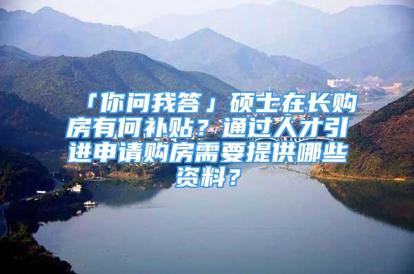 「你問我答」碩士在長購房有何補(bǔ)貼？通過人才引進(jìn)申請購房需要提供哪些資料？