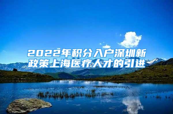 2022年積分入戶深圳新政策上海醫(yī)療人才的引進(jìn)