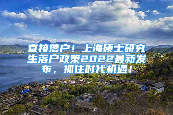 直接落戶！上海碩士研究生落戶政策2022最新發(fā)布，抓住時(shí)代機(jī)遇！