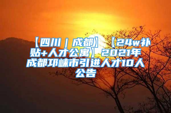 【四川｜成都】【24w補(bǔ)貼+人才公寓】2021年成都邛崍市引進(jìn)人才10人公告