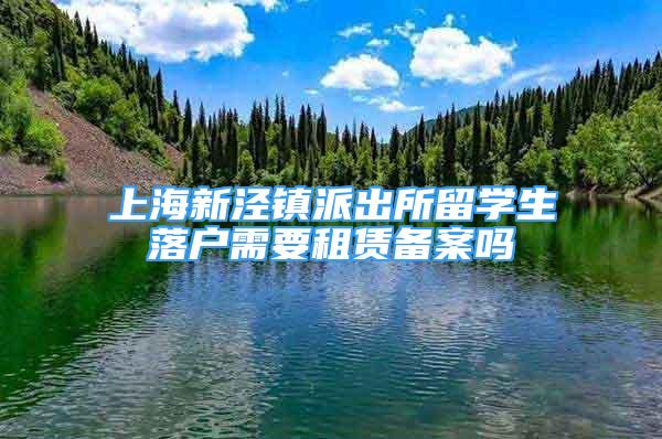 上海新涇鎮(zhèn)派出所留學(xué)生落戶(hù)需要租賃備案嗎