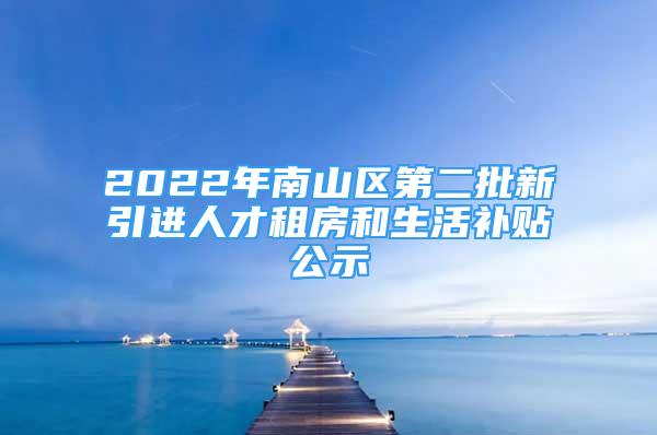 2022年南山區(qū)第二批新引進(jìn)人才租房和生活補(bǔ)貼公示