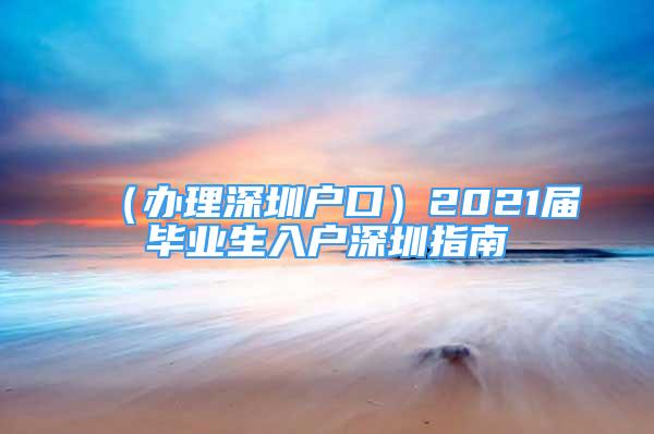 （辦理深圳戶口）2021屆畢業(yè)生入戶深圳指南