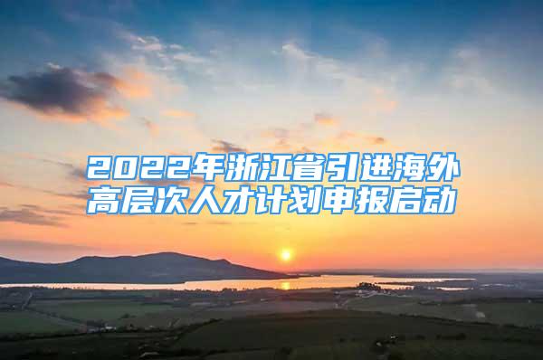 2022年浙江省引進(jìn)海外高層次人才計(jì)劃申報(bào)啟動