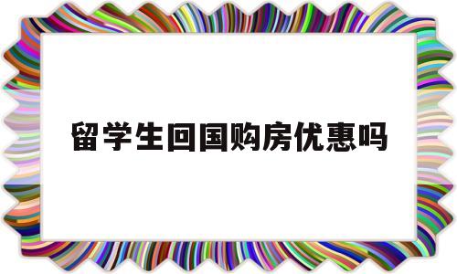 留學(xué)生回國(guó)購(gòu)房?jī)?yōu)惠嗎(留學(xué)人員回國(guó)買房有什么優(yōu)惠) 留學(xué)生入戶深圳