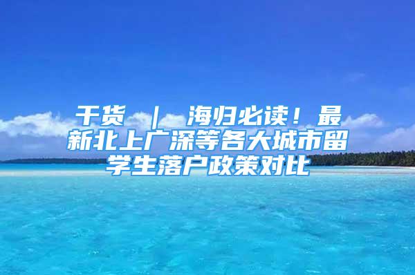 干貨 ｜ 海歸必讀！最新北上廣深等各大城市留學生落戶政策對比