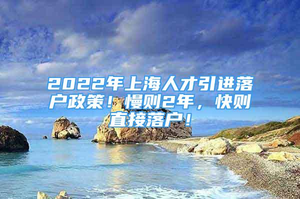 2022年上海人才引進(jìn)落戶政策！慢則2年，快則直接落戶！