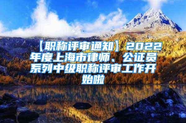 【職稱評審通知】2022年度上海市律師、公證員系列中級職稱評審工作開始啦