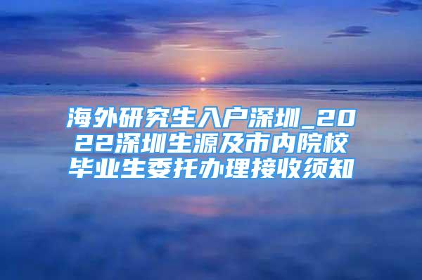 海外研究生入戶深圳_2022深圳生源及市內(nèi)院校畢業(yè)生委托辦理接收須知