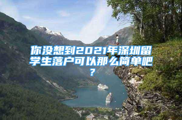 你沒想到2021年深圳留學(xué)生落戶可以那么簡單吧？