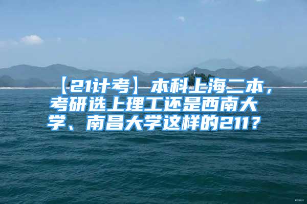 【21計考】本科上海二本，考研選上理工還是西南大學、南昌大學這樣的211？