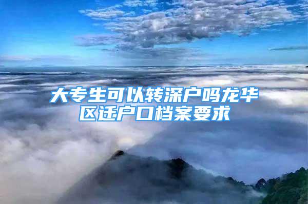 大專生可以轉(zhuǎn)深戶嗎龍華區(qū)遷戶口檔案要求