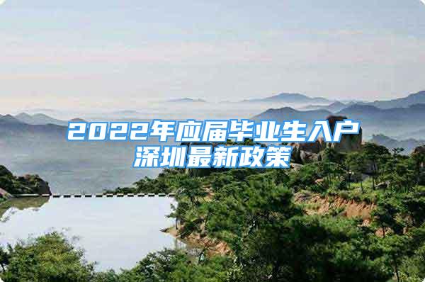 2022年應(yīng)屆畢業(yè)生入戶深圳最新政策