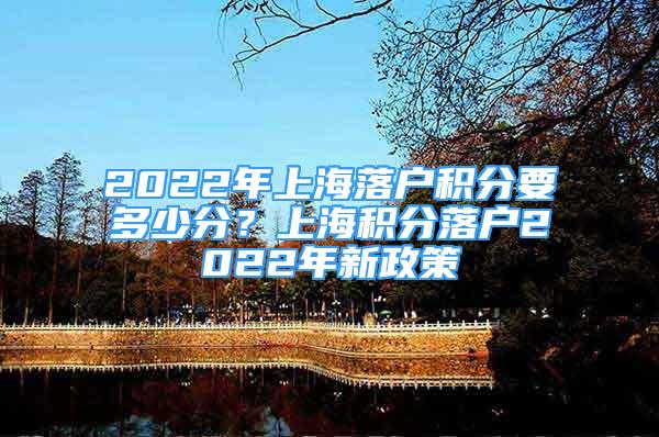 2022年上海落戶(hù)積分要多少分？上海積分落戶(hù)2022年新政策