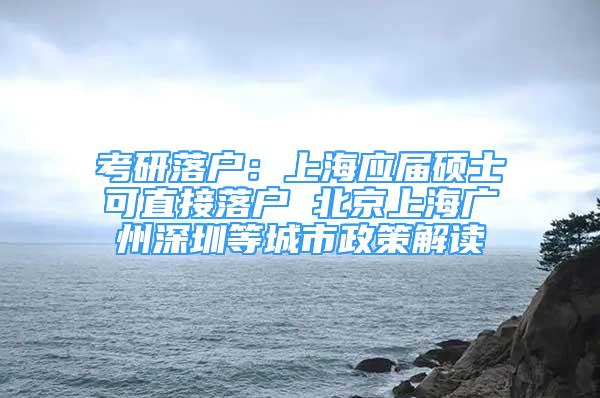 考研落戶：上海應(yīng)屆碩士可直接落戶 北京上海廣州深圳等城市政策解讀