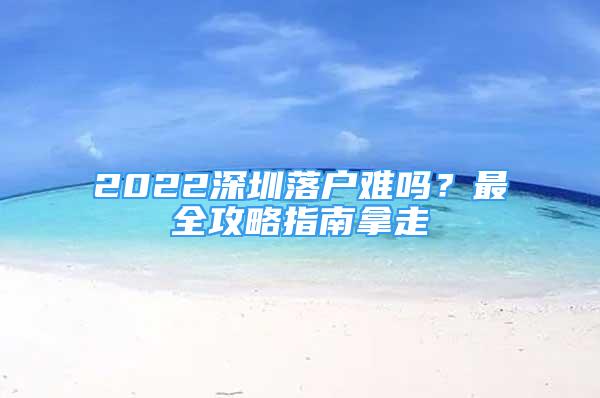 2022深圳落戶難嗎？最全攻略指南拿走