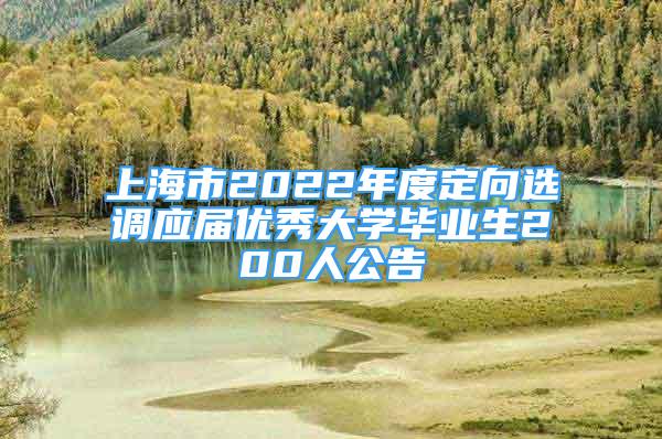 上海市2022年度定向選調(diào)應(yīng)屆優(yōu)秀大學(xué)畢業(yè)生200人公告