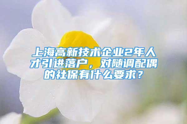 上海高新技術(shù)企業(yè)2年人才引進落戶，對隨調(diào)配偶的社保有什么要求？