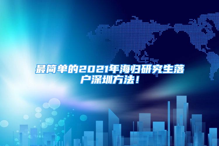 最簡單的2021年海歸研究生落戶深圳方法！