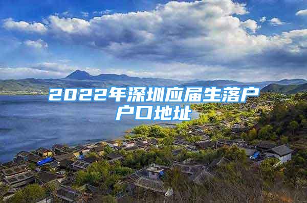 2022年深圳應(yīng)屆生落戶戶口地址