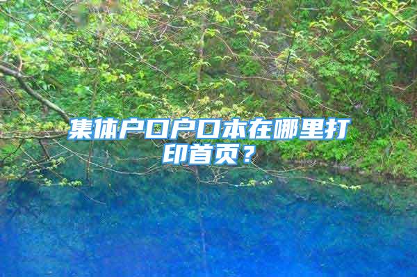 集體戶口戶口本在哪里打印首頁？