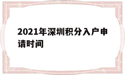 2021年深圳積分入戶申請時間(2021深圳積分入戶什么時候開通申請啊?) 深圳核準(zhǔn)入戶