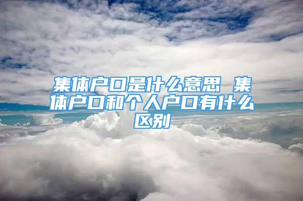 集體戶口是什么意思 集體戶口和個人戶口有什么區(qū)別