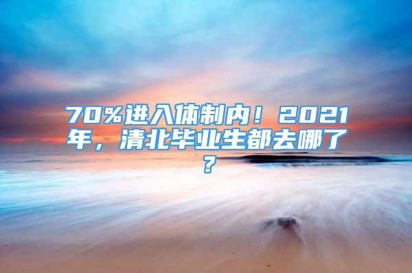 70%進(jìn)入體制內(nèi)！2021年，清北畢業(yè)生都去哪了？