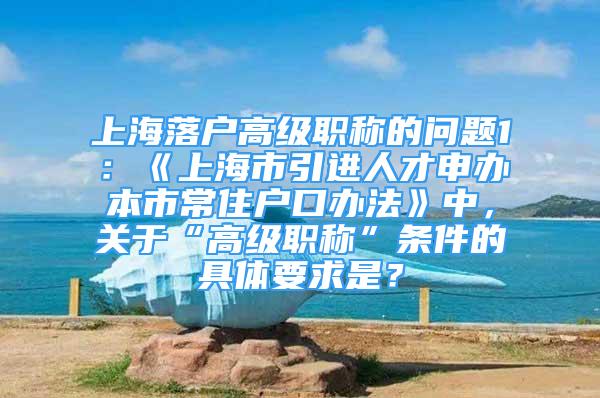 上海落戶高級職稱的問題1：《上海市引進人才申辦本市常住戶口辦法》中，關于“高級職稱”條件的具體要求是？