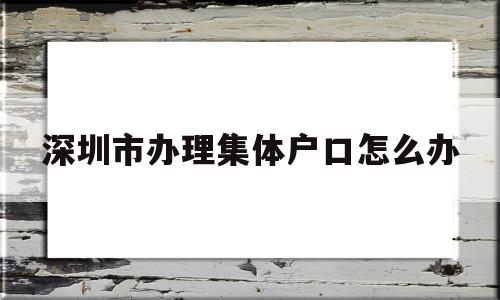 深圳市辦理集體戶口怎么辦(深圳集體戶口需要戶口本首頁怎么辦) 大專入戶深圳