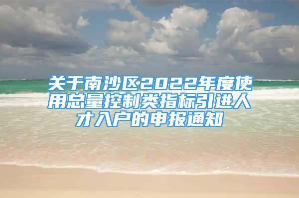 關(guān)于南沙區(qū)2022年度使用總量控制類指標(biāo)引進人才入戶的申報通知