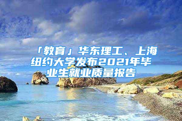 「教育」華東理工、上海紐約大學(xué)發(fā)布2021年畢業(yè)生就業(yè)質(zhì)量報(bào)告