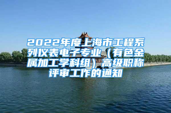 2022年度上海市工程系列儀表電子專業(yè)（有色金屬加工學(xué)科組）高級(jí)職稱評審工作的通知