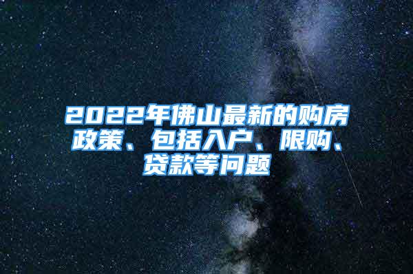 2022年佛山最新的購房政策、包括入戶、限購、貸款等問題